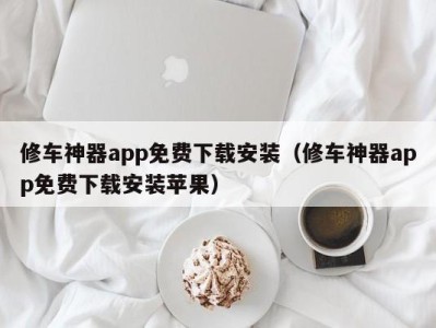 泉州修车神器app免费下载安装（修车神器app免费下载安装苹果）