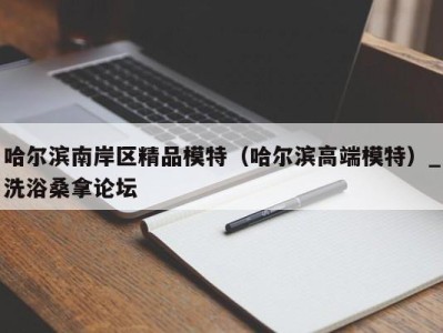 泉州哈尔滨南岸区精品模特（哈尔滨高端模特）_洗浴桑拿论坛