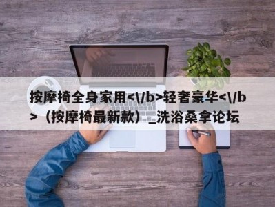 泉州按摩椅全身家用轻奢豪华（按摩椅最新款）_洗浴桑拿论坛