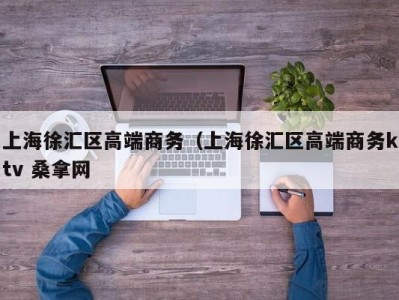 泉州上海徐汇区高端商务（上海徐汇区高端商务ktv 桑拿网