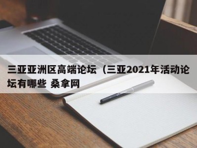 泉州三亚亚洲区高端论坛（三亚2021年活动论坛有哪些 桑拿网