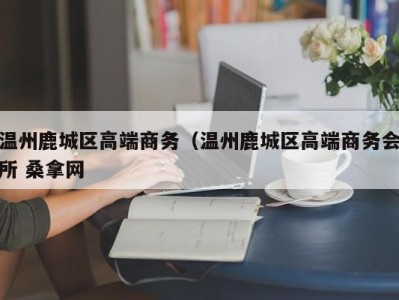 泉州温州鹿城区高端商务（温州鹿城区高端商务会所 桑拿网