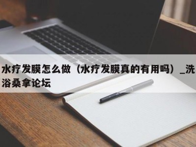 泉州水疗发膜怎么做（水疗发膜真的有用吗）_洗浴桑拿论坛