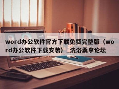 泉州word办公软件官方下载免费完整版（word办公软件下载安装）_洗浴桑拿论坛