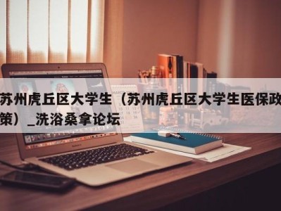 泉州苏州虎丘区大学生（苏州虎丘区大学生医保政策）_洗浴桑拿论坛