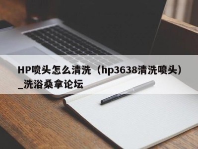 泉州HP喷头怎么清洗（hp3638清洗喷头）_洗浴桑拿论坛