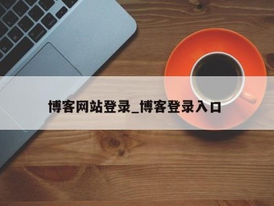 泉州博客网站登录_博客登录入口 