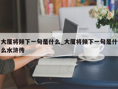 泉州大厦将倾下一句是什么_大厦将倾下一句是什么水浒传 