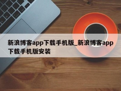 泉州新浪博客app下载手机版_新浪博客app下载手机版安装 