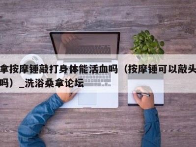 泉州拿按摩锤敲打身体能活血吗（按摩锤可以敲头吗）_洗浴桑拿论坛