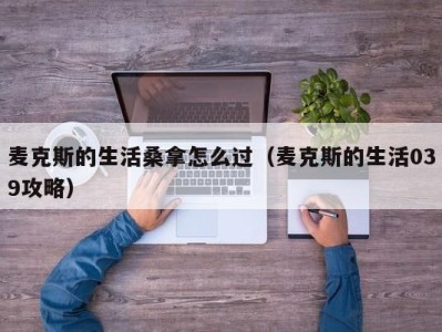 泉州麦克斯的生活桑拿怎么过（麦克斯的生活039攻略）