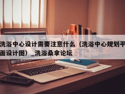 泉州洗浴中心设计需要注意什么（洗浴中心规划平面设计图）_洗浴桑拿论坛