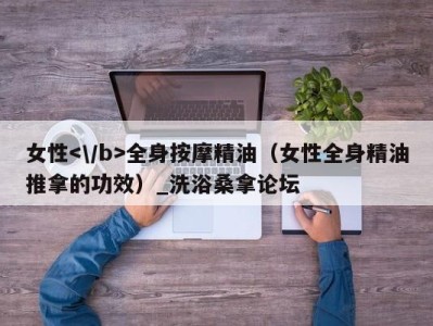 泉州女性全身按摩精油（女性全身精油推拿的功效）_洗浴桑拿论坛