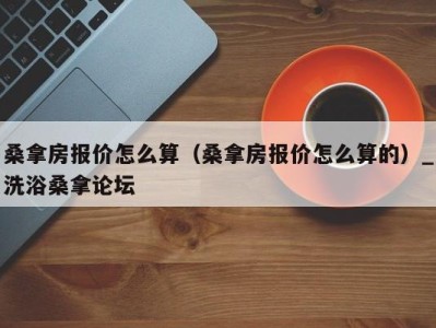 泉州桑拿房报价怎么算（桑拿房报价怎么算的）_洗浴桑拿论坛