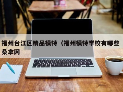 泉州福州台江区精品模特（福州模特学校有哪些 桑拿网