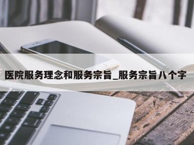 泉州医院服务理念和服务宗旨_服务宗旨八个字 