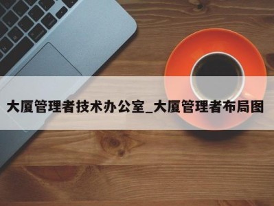 泉州大厦管理者技术办公室_大厦管理者布局图 