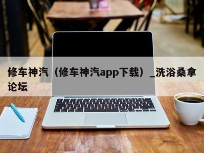 泉州修车神汽（修车神汽app下载）_洗浴桑拿论坛