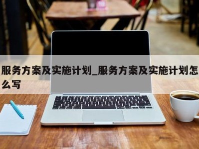 泉州服务方案及实施计划_服务方案及实施计划怎么写 