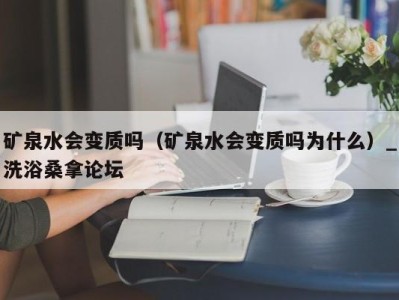 泉州矿泉水会变质吗（矿泉水会变质吗为什么）_洗浴桑拿论坛