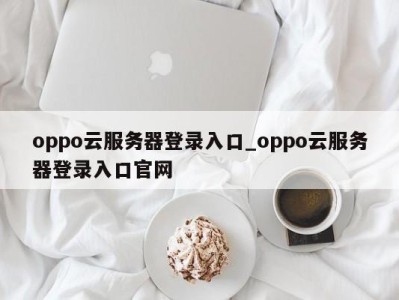 泉州oppo云服务器登录入口_oppo云服务器登录入口官网 