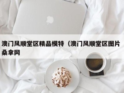 泉州澳门风顺堂区精品模特（澳门风顺堂区图片 桑拿网