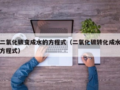 泉州二氧化碳变成水的方程式（二氧化碳转化成水方程式）