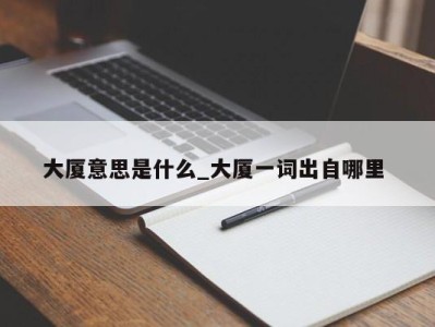 泉州大厦意思是什么_大厦一词出自哪里 