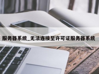 泉州服务器系统_无法连接至许可证服务器系统 