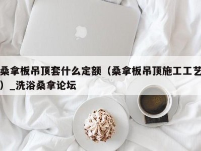 泉州桑拿板吊顶套什么定额（桑拿板吊顶施工工艺）_洗浴桑拿论坛