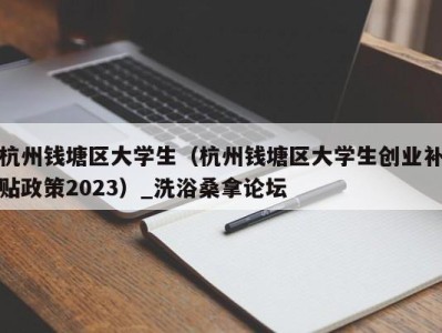 泉州杭州钱塘区大学生（杭州钱塘区大学生创业补贴政策2023）_洗浴桑拿论坛