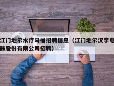 泉州江门地尔水疗马桶招聘信息（江门地尔汉宇电器股份有限公司招聘）