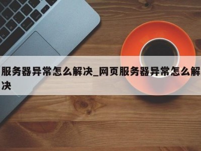 泉州服务器异常怎么解决_网页服务器异常怎么解决 