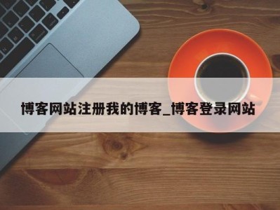 泉州博客网站注册我的博客_博客登录网站 