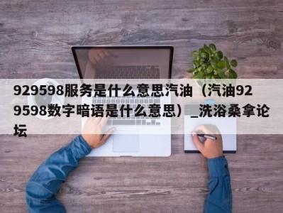 泉州929598服务是什么意思汽油（汽油929598数字暗语是什么意思）_洗浴桑拿论坛