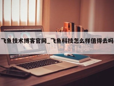 泉州飞鱼技术博客官网_飞鱼科技怎么样值得去吗 