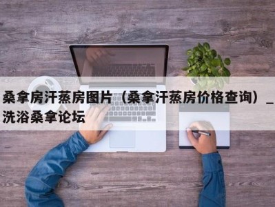 泉州桑拿房汗蒸房图片（桑拿汗蒸房价格查询）_洗浴桑拿论坛