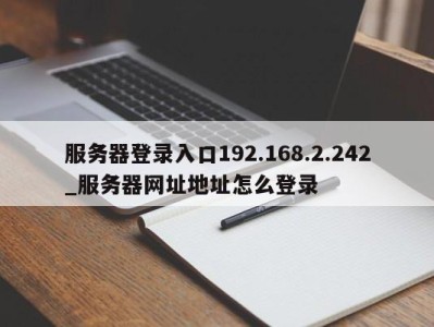 泉州服务器登录入口192.168.2.242_服务器网址地址怎么登录 