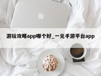 泉州游玩攻略app哪个好_一元手游平台app 