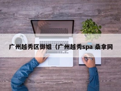 泉州广州越秀区御姐（广州越秀spa 桑拿网