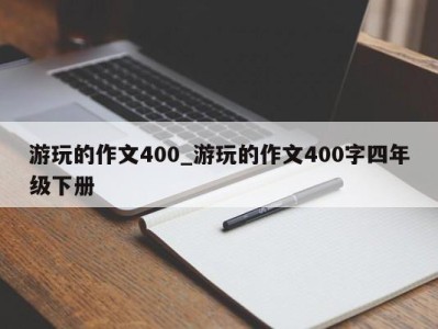 泉州游玩的作文400_游玩的作文400字四年级下册 