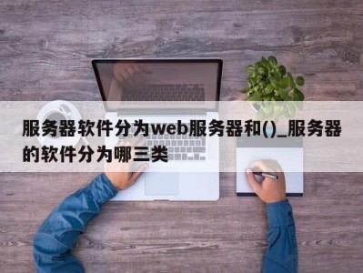 泉州服务器软件分为web服务器和()_服务器的软件分为哪三类 