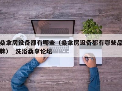 泉州桑拿房设备都有哪些（桑拿房设备都有哪些品牌）_洗浴桑拿论坛