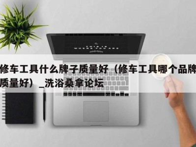 泉州修车工具什么牌子质量好（修车工具哪个品牌质量好）_洗浴桑拿论坛