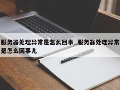 泉州服务器处理异常是怎么回事_服务器处理异常是怎么回事儿 