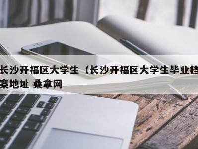 泉州长沙开福区大学生（长沙开福区大学生毕业档案地址 桑拿网