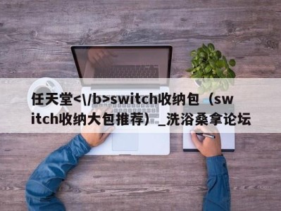 泉州任天堂switch收纳包（switch收纳大包推荐）_洗浴桑拿论坛