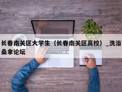 泉州长春南关区大学生（长春南关区高校）_洗浴桑拿论坛