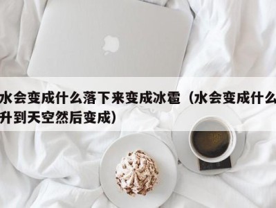 泉州水会变成什么落下来变成冰雹（水会变成什么升到天空然后变成）