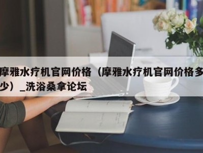 泉州摩雅水疗机官网价格（摩雅水疗机官网价格多少）_洗浴桑拿论坛